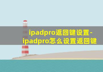 ipadpro返回键设置-ipadpro怎么设置返回键