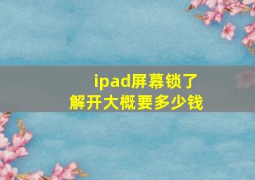 ipad屏幕锁了,解开大概要多少钱