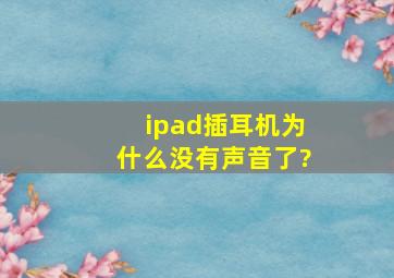 ipad插耳机为什么没有声音了?