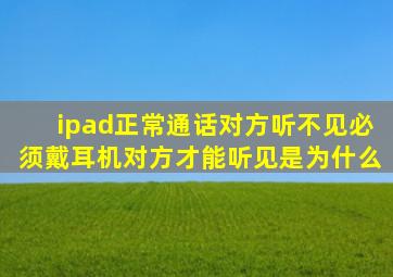 ipad正常通话对方听不见,必须戴耳机对方才能听见是为什么