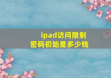 ipad访问限制密码初始是多少钱