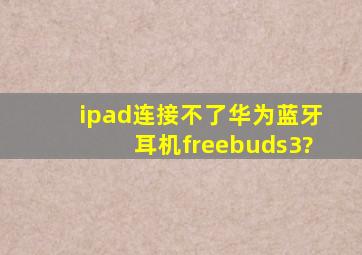 ipad连接不了华为蓝牙耳机freebuds3?