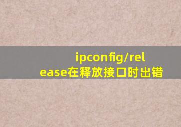 ipconfig/release在释放接口时出错