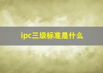 ipc三级标准是什么(