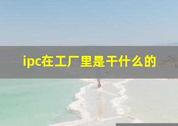 ipc在工厂里是干什么的