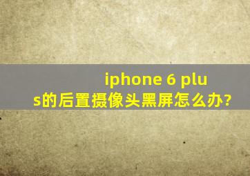 iphone 6 plus的后置摄像头黑屏怎么办?