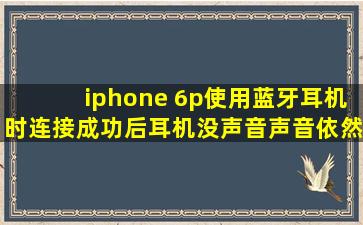 iphone 6p使用蓝牙耳机时连接成功后,耳机没声音,声音依然是从扬声器...