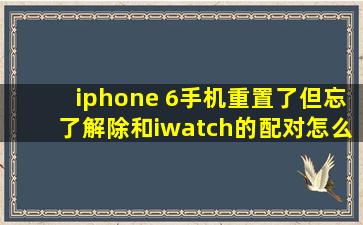 iphone 6手机重置了,但忘了解除和iwatch的配对,怎么办?