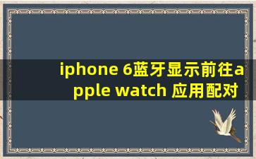 iphone 6蓝牙显示前往apple watch 应用配对怎么回事?