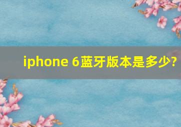 iphone 6蓝牙版本是多少?
