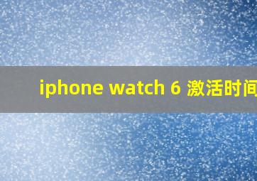iphone watch 6 激活时间?