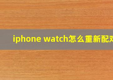 iphone watch怎么重新配对?