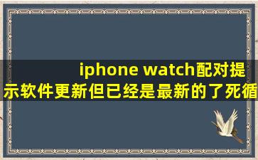 iphone watch配对提示软件更新但已经是最新的了,死循环怎么办?
