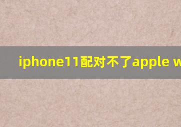 iphone11配对不了apple watch?