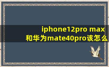 iphone12pro max和华为mate40pro该怎么选?,
