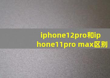 iphone12pro和iphone11pro max区别