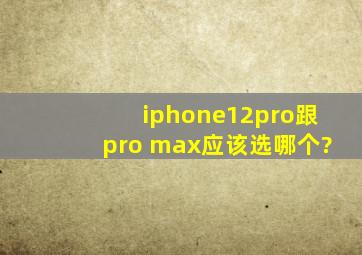 iphone12pro跟pro max应该选哪个?