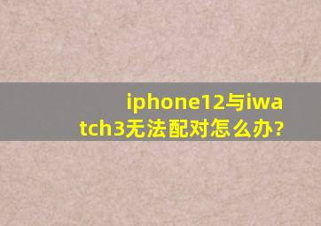 iphone12与iwatch3无法配对怎么办?