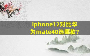 iphone12对比华为mate40选哪款?