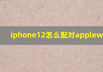 iphone12怎么配对applewatchse(