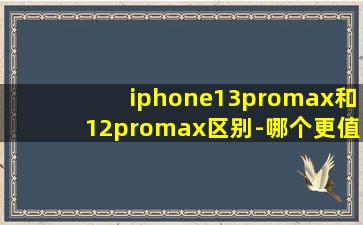 iphone13promax和12promax区别-哪个更值得买