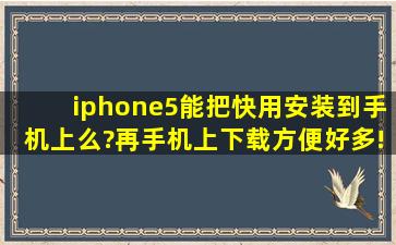 iphone5能把快用安装到手机上么?再手机上下载方便好多!那位能告知...