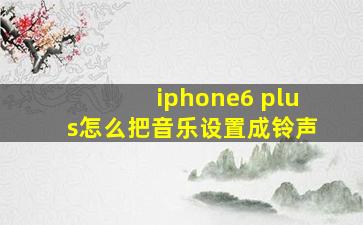 iphone6 plus怎么把音乐设置成铃声