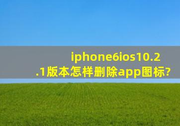 iphone6ios10.2.1版本怎样删除app图标?