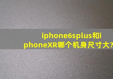 iphone6splus和iphoneXR哪个机身尺寸大?