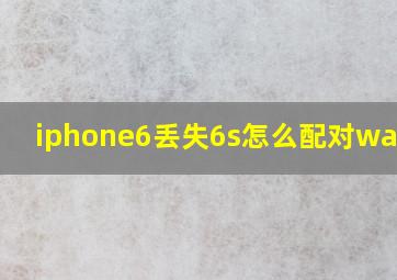 iphone6丢失,6s怎么配对watch?