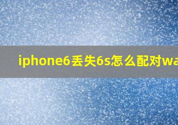 iphone6丢失6s怎么配对watch(