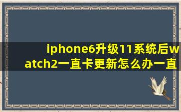 iphone6升级11系统后,watch2一直卡更新,怎么办,一直卡这个界面。
