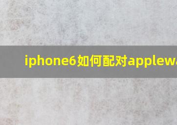 iphone6如何配对applewatch(