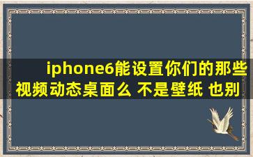 iphone6能设置你们的那些视频动态桌面么 不是壁纸 也别说下载什么...