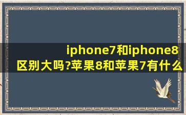 iphone7和iphone8区别大吗?苹果8和苹果7有什么区别