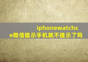 iphonewatchse微信提示手机就不提示了吗