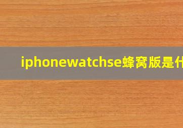 iphonewatchse蜂窝版是什么(