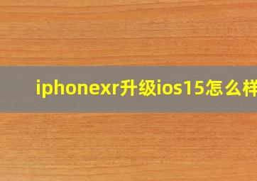 iphonexr升级ios15怎么样?