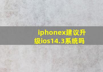 iphonex建议升级ios14.3系统吗