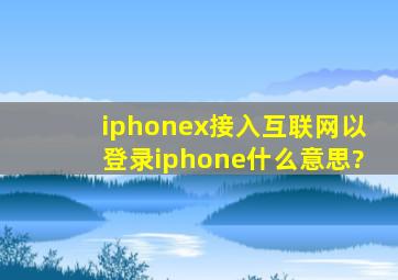 iphonex接入互联网以登录iphone什么意思?