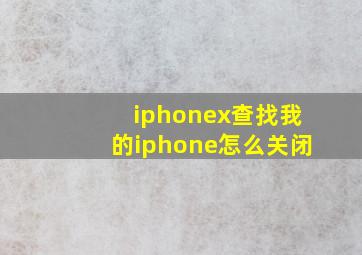 iphonex查找我的iphone怎么关闭