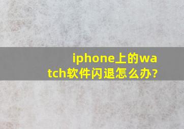 iphone上的watch软件闪退怎么办?