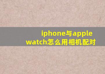 iphone与applewatch怎么用相机配对