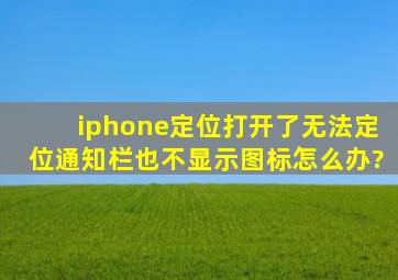 iphone定位打开了无法定位,通知栏也不显示图标怎么办?