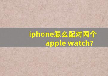iphone怎么配对两个apple watch?