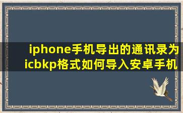 iphone手机导出的通讯录为icbkp格式,如何导入安卓手机里??