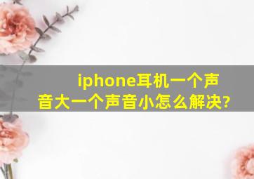 iphone耳机一个声音大一个声音小,怎么解决?