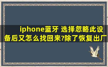 iphone蓝牙 选择忽略此设备后又怎么找回来?除了恢复出厂设置