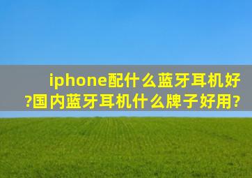 iphone配什么蓝牙耳机好?国内蓝牙耳机什么牌子好用?