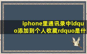 iphone里通讯录中“添加到个人收藏”是什么意思?怎样取消?